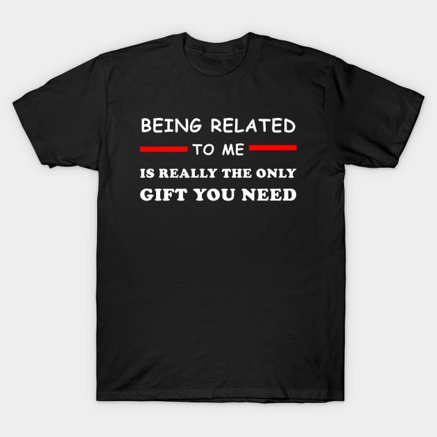 Being Related To Me Is Really The Only Gift You Need T-Shirt by lmohib